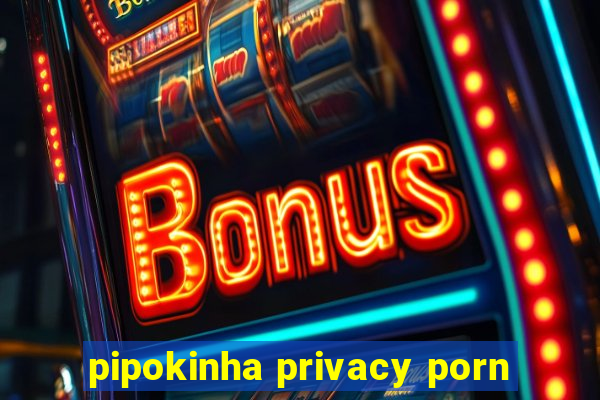 pipokinha privacy porn