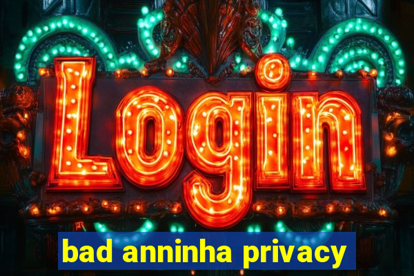 bad anninha privacy