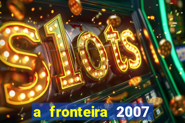 a fronteira 2007 filme completo download