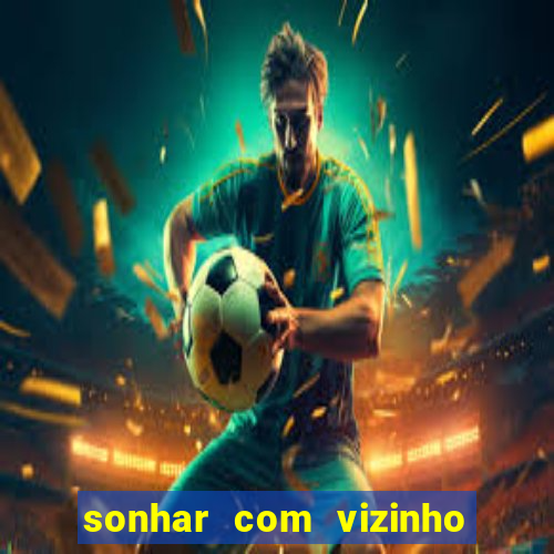 sonhar com vizinho jogo do bicho