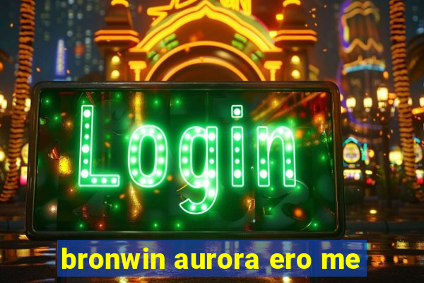 bronwin aurora ero me