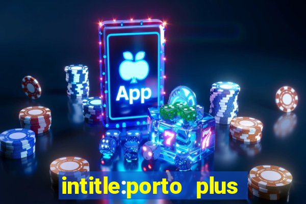 intitle:porto plus or inurl:porto plus -inurl:instagram.com or -inurl:facebook.com